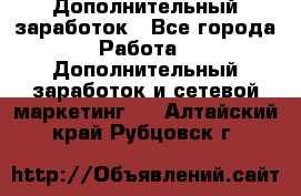 Дополнительный заработок - Все города Работа » Дополнительный заработок и сетевой маркетинг   . Алтайский край,Рубцовск г.